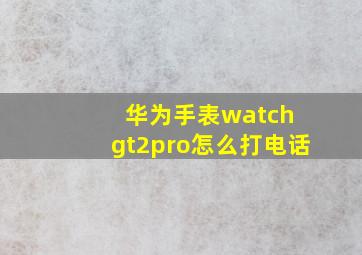 华为手表watch gt2pro怎么打电话